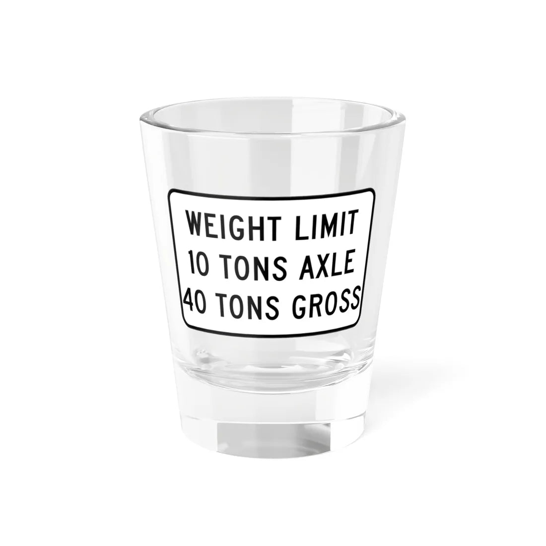 WEIGHT LIMIT IQ TONS AXLE 40 TONS GROSS Illinois MUTCD R12-I108 template (Illinois) (Road Sign) Shot Glass 1.5oz 1.5oz - Go Mug Yourself